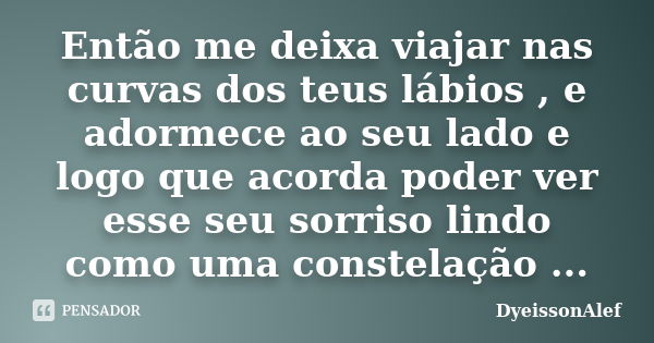 Então me deixa viajar nas curvas dos teus lábios , e adormece ao seu lado e logo que acorda poder ver esse seu sorriso lindo como uma constelação ...... Frase de DyeissonAlef.