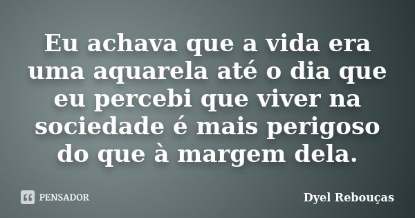 Eu achava que a vida era uma aquarela até o dia que eu percebi que viver na sociedade é mais perigoso do que à margem dela.... Frase de Dyel Rebouças.