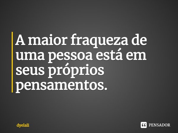 ⁠A maior fraqueza de uma pessoa está em seus próprios pensamentos.... Frase de dyelali.