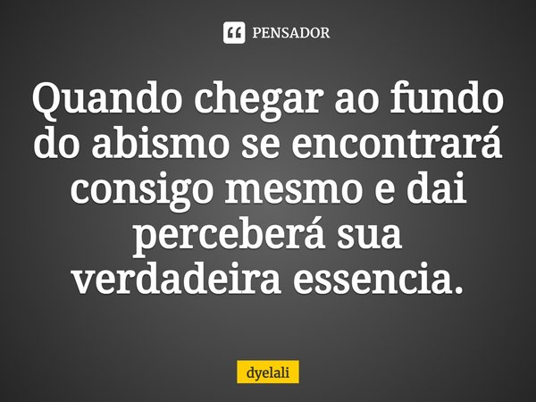 ⁠Quando chegar ao fundo do abismo se encontrará consigo mesmo e dai perceberá sua verdadeira essência.... Frase de dyelali.