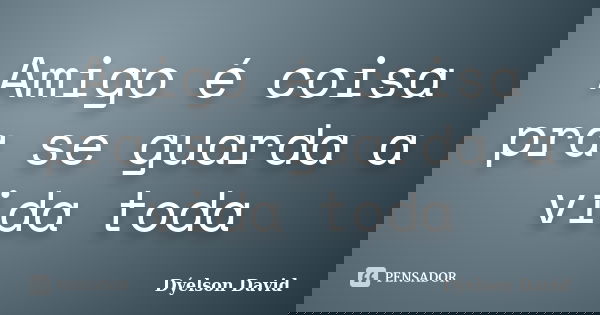 Amigo é coisa pra se guarda a vida toda... Frase de Dýelson David.