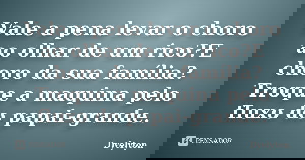 Vale a pena levar o choro ao olhar de um rico?E choro da sua família?Troque a maquina pelo fluxo do papai-grande.... Frase de Dyelyton.