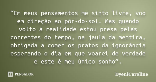 “Em meus pensamentos me sinto livre, voo em direção ao pôr-do-sol. Mas quando volto à realidade estou presa pelas correntes do tempo, na jaula da mentira, obrig... Frase de DyeniCaroline.