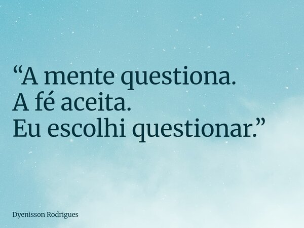 “A mente questiona. A fé aceita. Eu escolhi questionar.”... Frase de Dyenisson Rodrigues.
