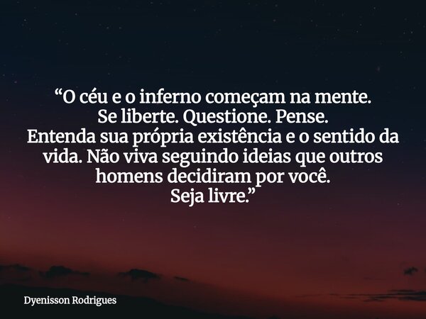“O céu e o inferno começam na mente. Se liberte. Questione. Pense. Entenda sua própria existência e o sentido da vida.Não viva seguindo ideias que outros homens... Frase de Dyenisson Rodrigues.