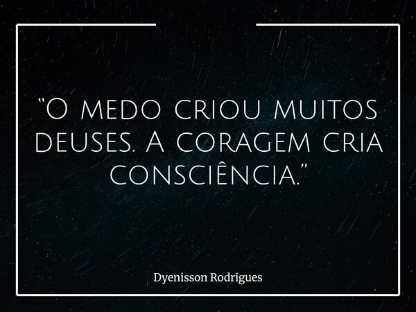 “O medo criou muitos deuses. A coragem cria consciência.”... Frase de Dyenisson Rodrigues.