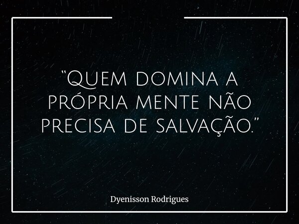 “Quem domina a própria mente não precisa de salvação.”... Frase de Dyenisson Rodrigues.