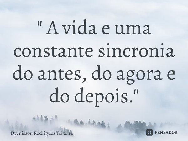 ⁠" A vida e uma constante sincronia do antes, do agora e do depois."... Frase de Dyenisson Rodrigues Teixeira.