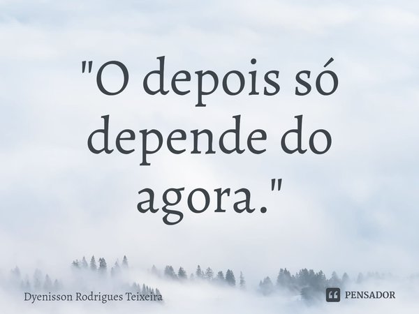 ⁠"O depois só depende do agora."... Frase de Dyenisson Rodrigues Teixeira.