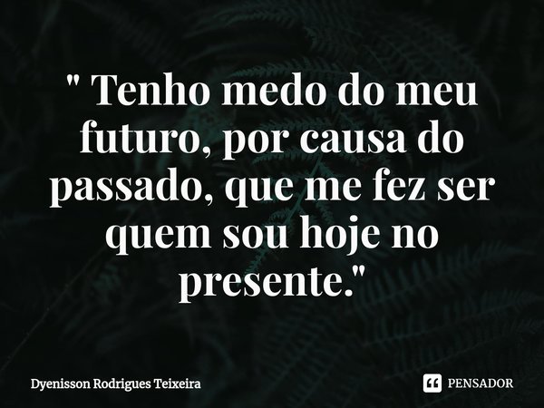 " Tenho medo do meu futuro, por causa do passado, que me fez ser quem sou hoje no presente. "... Frase de Dyenisson Rodrigues Teixeira.