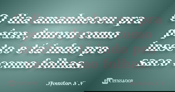 O dia amanheceu pra peixe, durou como inseto e tá indo pro saco como folhas.... Frase de Dyeniton A. F..