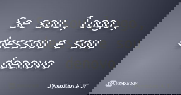 Se sou, logo, dessou e sou denovo... Frase de Dyeniton A. F..