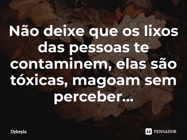 ⁠⁠Não deixe que os lixos das pessoas te contaminem, elas são tóxicas, magoam sem perceber...... Frase de Dyheyla.