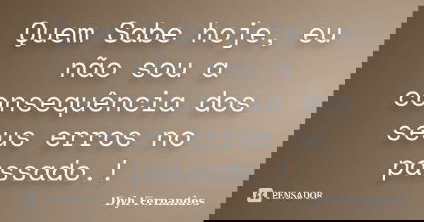 Quem Sabe hoje, eu não sou a consequência dos seus erros no passado.!... Frase de Dyh Fernandes.