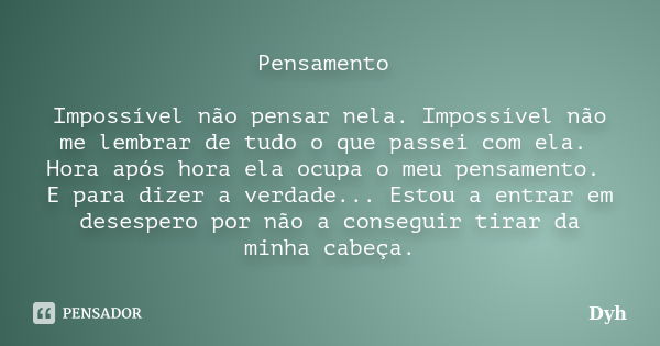 Pensamento Impossível não pensar nela. Impossível não me lembrar de tudo o que passei com ela. Hora após hora ela ocupa o meu pensamento. E para dizer a verdade... Frase de Dyh.