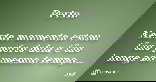 Perto Neste momento estou tão perto dela e tão longe ao mesmo tempo...... Frase de Dyh.