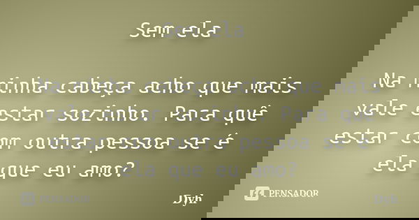 Sem ela Na minha cabeça acho que mais vale estar sozinho. Para quê estar com outra pessoa se é ela que eu amo?... Frase de Dyh.