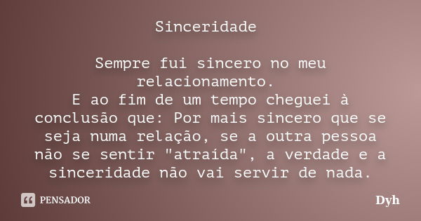 Sinceridade Sempre fui sincero no meu relacionamento. E ao fim de um tempo cheguei à conclusão que: Por mais sincero que se seja numa relação, se a outra pessoa... Frase de Dyh.