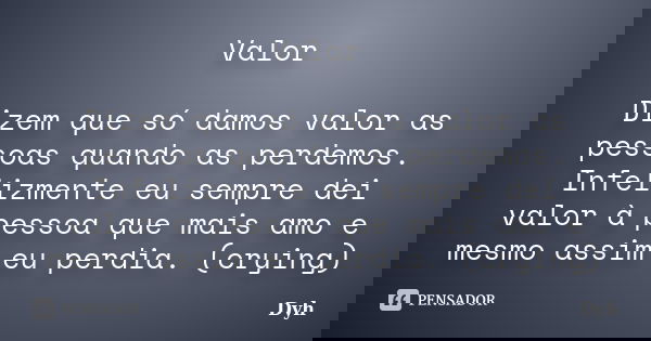 Valor Dizem que só damos valor as pessoas quando as perdemos. Infelizmente eu sempre dei valor à pessoa que mais amo e mesmo assim eu perdia. (crying)... Frase de Dyh.