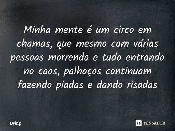 ⁠Minha mente é um circo em chamas, que mesmo com várias pessoas morrendo e tudo entrando no caos, palhaços continuam fazendo piadas e dando risadas... Frase de Dying.