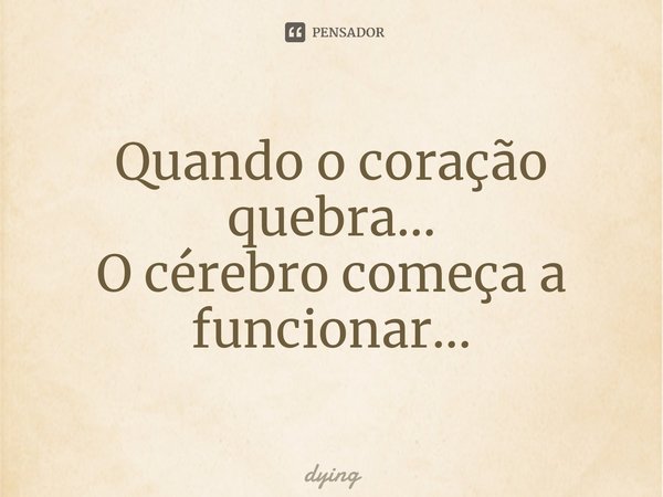 ⁠Quando o coração quebra... O cérebro começa a funcionar...... Frase de Dying.