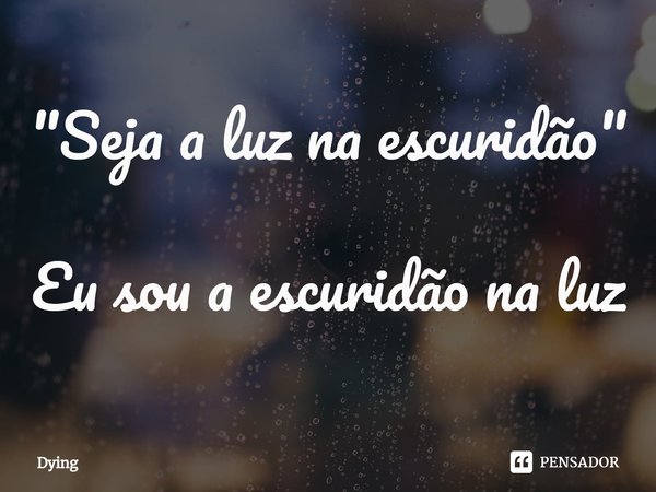 ⁠"Seja a luz na escuridão" Eu sou a escuridão na luz... Frase de Dying.