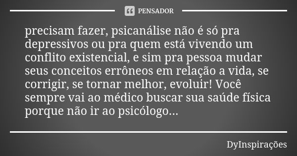 precisam fazer, psicanálise não é só pra depressivos ou pra quem está vivendo um conflito existencial, e sim pra pessoa mudar seus conceitos errôneos em relação... Frase de DyInspirações.