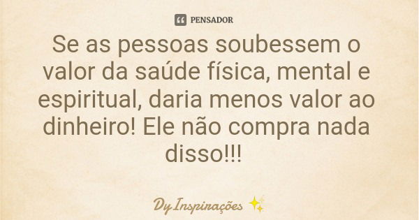 Se as pessoas soubessem o valor da saúde física, mental e espiritual, daria menos valor ao dinheiro! Ele não compra nada disso!!!... Frase de DyInspirações.