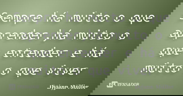 Sempre há muito o que aprender,há muito o que entender e há muito o que viver... Frase de Dyjann Müller.