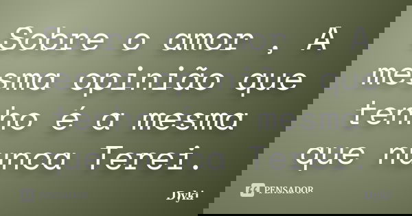 Sobre o amor , A mesma opinião que tenho é a mesma que nunca Terei.... Frase de Dyki.