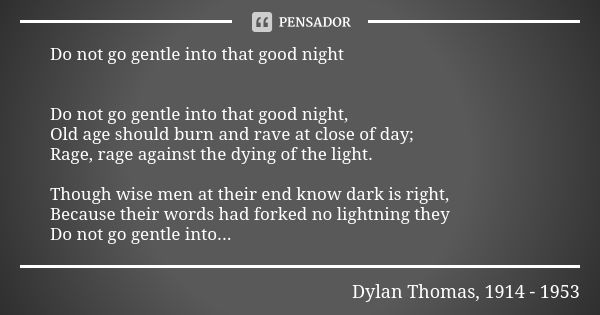 Do not go gentle into that good night Do not go gentle into that good night, Old age should burn and rave at close of day; Rage, rage against the dying of the l... Frase de Dylan Thomas, 1914 - 1953.