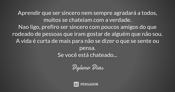 Aprendir que ser sincero nem sempre agradará a todos, muitos se chateiam com a verdade. Nao ligo, prefiro ser sincero com poucos amigos do que rodeado de pessoa... Frase de Dyleno Dias.