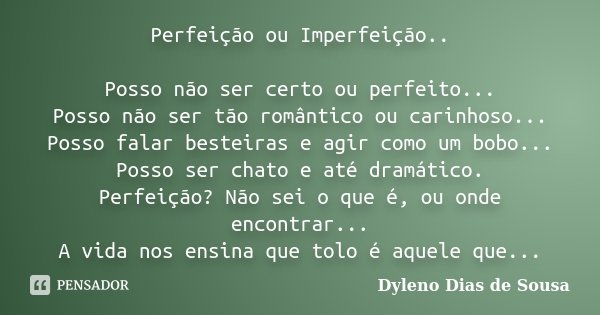 Perfeição ou Imperfeição.. Posso não ser certo ou perfeito... Posso não ser tão romântico ou carinhoso... Posso falar besteiras e agir como um bobo... Posso ser... Frase de Dyleno Dias de Sousa.