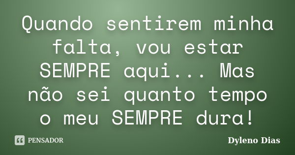 Quando sentirem minha falta, vou estar SEMPRE aqui... Mas não sei quanto tempo o meu SEMPRE dura!... Frase de Dyleno Dias.