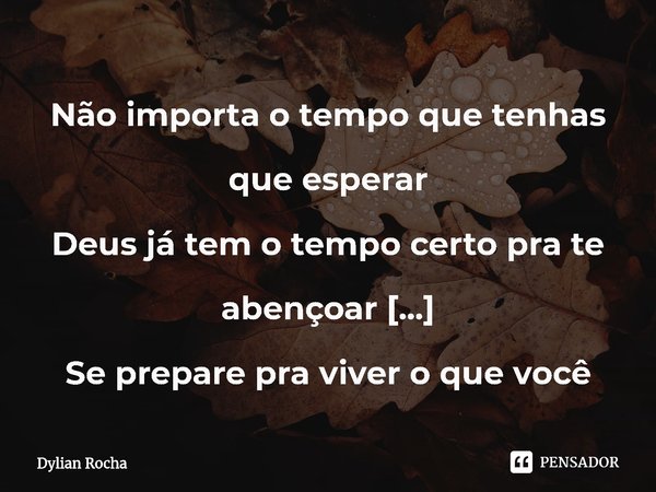 ⁠Não importa o tempo que tenhas que esperar
Deus já tem o tempo certo pra te abençoar
Se prepare pra viver o que você jamais imaginou
Quem está na tua frente é ... Frase de Dylian Rocha.