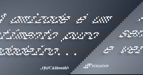 A amizade é um sentimento puro e verdadeiro...... Frase de Dyll Almeida.