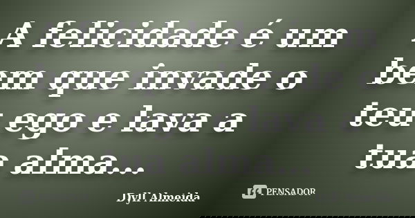 A felicidade é um bem que invade o teu ego e lava a tua alma...... Frase de Dyll Almeida.
