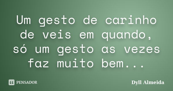 Um gesto de carinho de veis em quando, só um gesto as vezes faz muito bem...... Frase de Dyll Almeida.