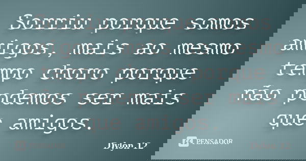 Sorriu porque somos amigos, mais ao mesmo tempo choro porque não podemos ser mais que amigos.... Frase de Dylon 12.