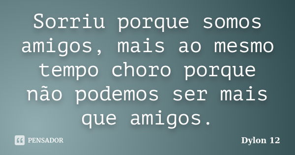 Sorriu porque somos amigos, mais ao mesmo tempo choro porque não podemos ser mais que amigos.... Frase de Dylon 12.