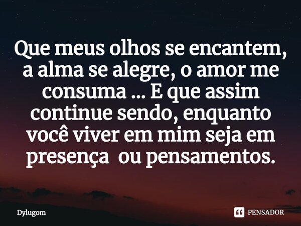 ⁠Que meus olhos se encantem, a alma se alegre, o amor me consuma ... E que assim continue sendo, enquanto você viver em mim seja em presença ou pensamentos.... Frase de Dylugom.