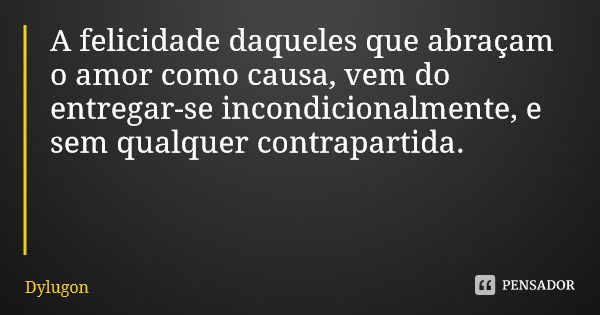A felicidade daqueles que abraçam o amor como causa, vem do entregar-se incondicionalmente, e sem qualquer contrapartida.... Frase de Dylugon.