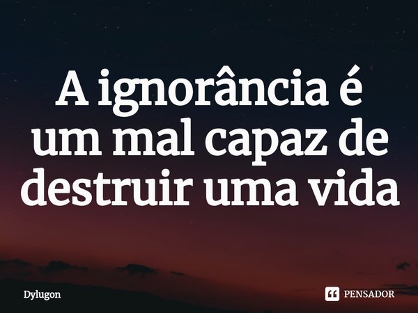 ⁠A ignorância é um mal capaz de destruir uma vida... Frase de Dylugon.