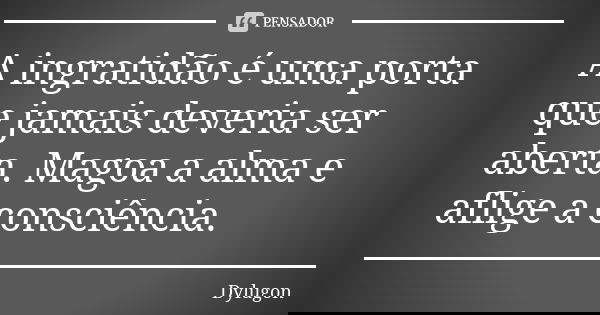 A ingratidão é uma porta que jamais deveria ser aberta. Magoa a alma e aflige a consciência.... Frase de Dylugon.