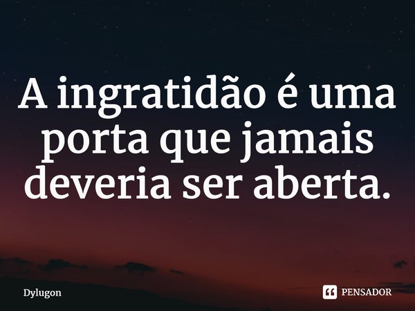 ⁠A ingratidão é uma porta que jamais deveria ser aberta.... Frase de Dylugon.