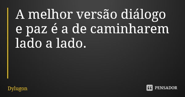 A melhor versão diálogo e paz é a de caminharem lado a lado.... Frase de Dylugon.