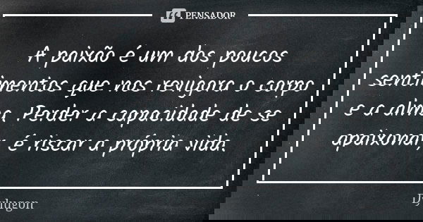 A paixão é um dos poucos sentimentos que nos revigora o corpo e a alma. Perder a capacidade de se apaixonar, é riscar a própria vida.... Frase de Dylugon.