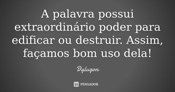 A palavra possui extraordinário poder para edificar ou destruir. Assim, façamos bom uso dela!... Frase de Dylugon.