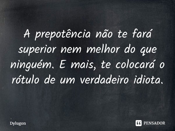A prepotência não te fará superior nem melhor do que ninguém. E mais, te colocará o rótulo de um verdadeiro idiota.⁠... Frase de Dylugon.