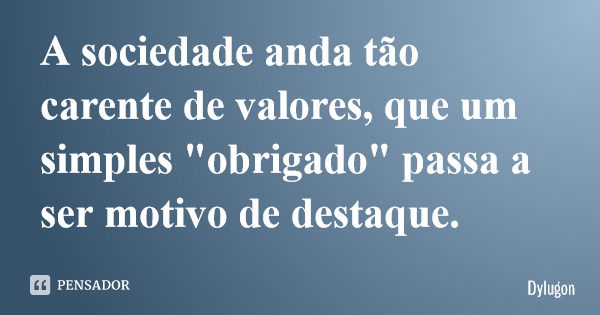 A sociedade anda tão carente de valores, que um simples "obrigado" passa a ser motivo de destaque.... Frase de Dylugon.